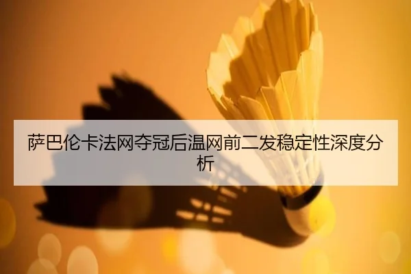 萨巴伦卡法网夺冠后温网前二发稳定性深度分析
